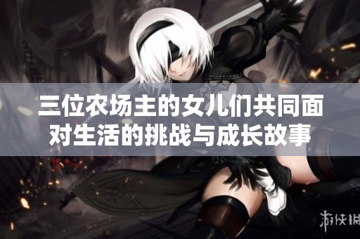 三位农场主的女儿们共同面对生活的挑战与成长故事