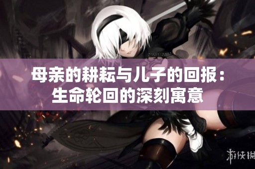 母亲的耕耘与儿子的回报：生命轮回的深刻寓意