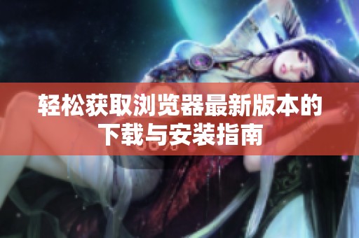 轻松获取浏览器最新版本的下载与安装指南