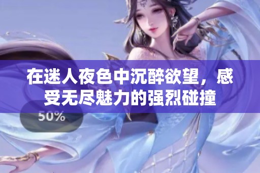 在迷人夜色中沉醉欲望，感受无尽魅力的强烈碰撞
