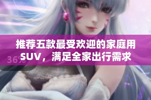 推荐五款最受欢迎的家庭用SUV，满足全家出行需求