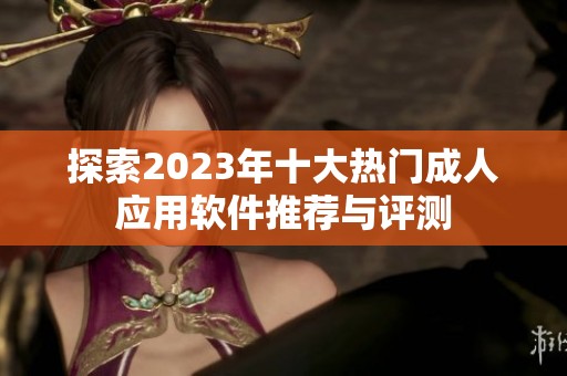 探索2023年十大热门成人应用软件推荐与评测