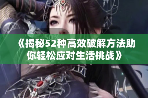 《揭秘52种高效破解方法助你轻松应对生活挑战》