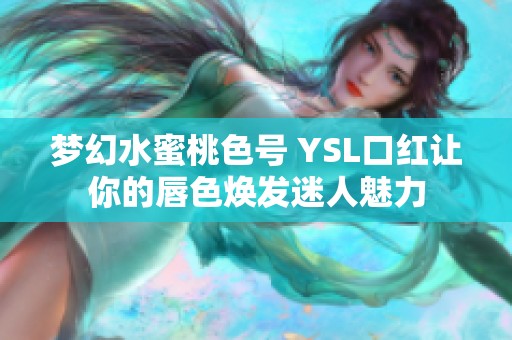 梦幻水蜜桃色号 YSL口红让你的唇色焕发迷人魅力