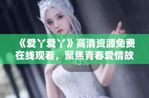《爱丫爱丫》高清资源免费在线观看，聚焦青春爱情故事！