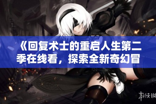 《回复术士的重启人生第二季在线看，探索全新奇幻冒险世界》