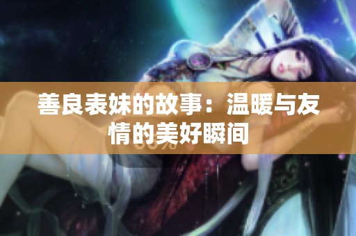 善良表妹的故事：温暖与友情的美好瞬间
