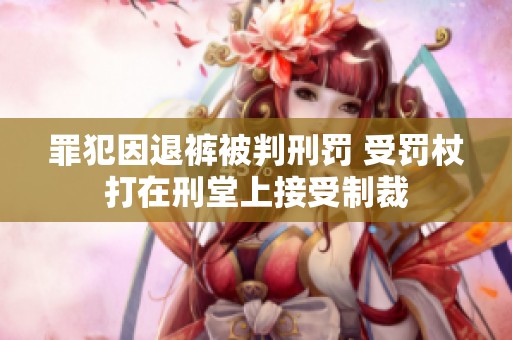 罪犯因退裤被判刑罚 受罚杖打在刑堂上接受制裁