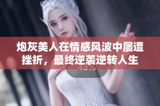 炮灰美人在情感风波中屡遭挫折，最终逆袭逆转人生