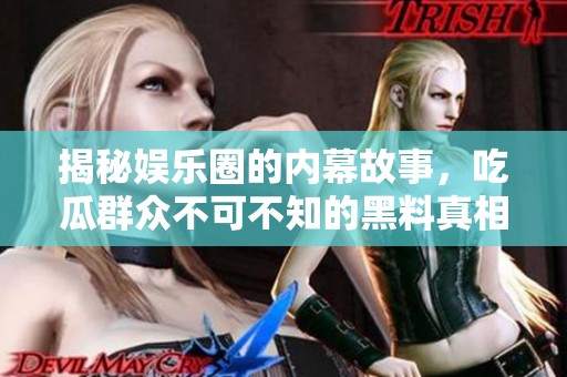 揭秘娱乐圈的内幕故事，吃瓜群众不可不知的黑料真相！