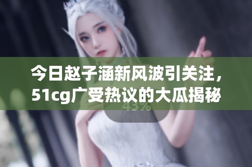 今日赵子涵新风波引关注，51cg广受热议的大瓜揭秘