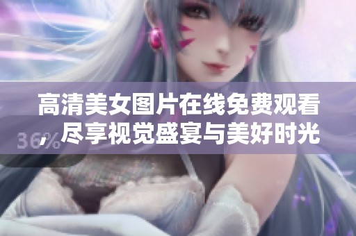 高清美女图片在线免费观看，尽享视觉盛宴与美好时光