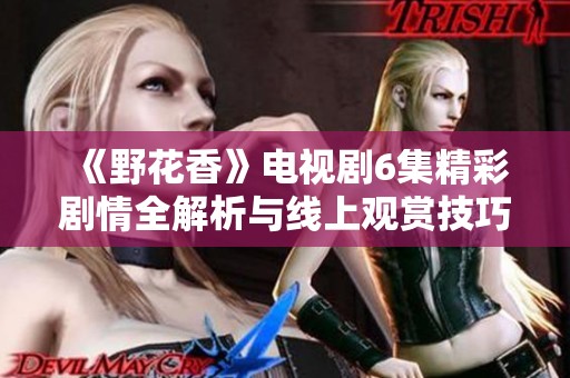 《野花香》电视剧6集精彩剧情全解析与线上观赏技巧分享