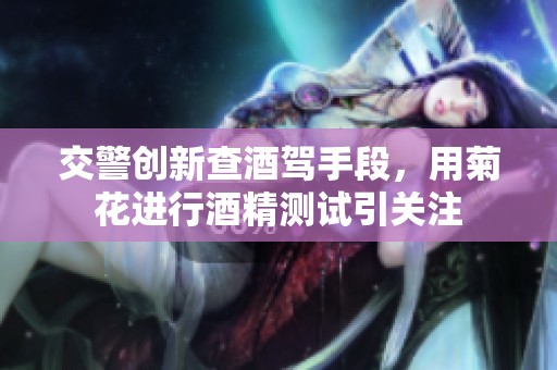 交警创新查酒驾手段，用菊花进行酒精测试引关注