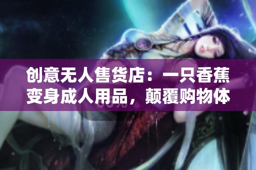 创意无人售货店：一只香蕉变身成人用品，颠覆购物体验