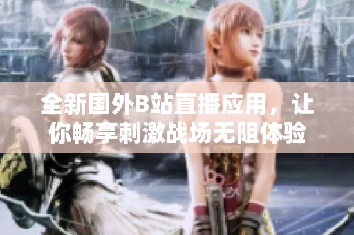 全新国外B站直播应用，让你畅享刺激战场无阻体验