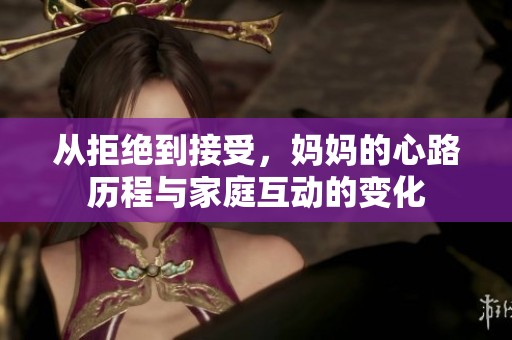 从拒绝到接受，妈妈的心路历程与家庭互动的变化