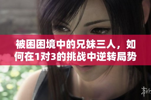 被困困境中的兄妹三人，如何在1对3的挑战中逆转局势