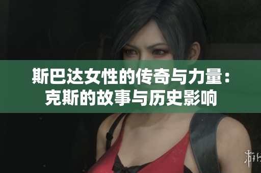 斯巴达女性的传奇与力量：克斯的故事与历史影响