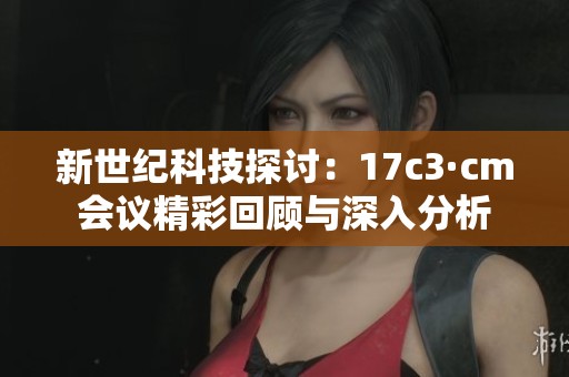 新世纪科技探讨：17c3·cm会议精彩回顾与深入分析
