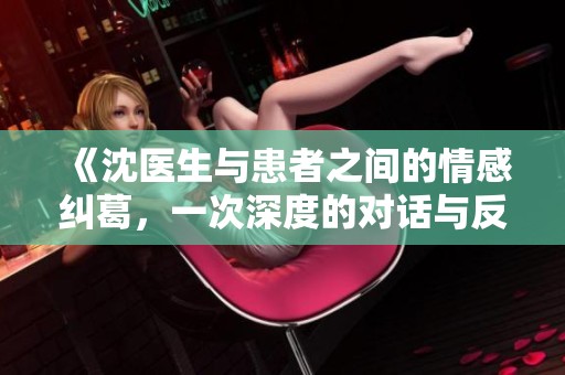 《沈医生与患者之间的情感纠葛，一次深度的对话与反思》