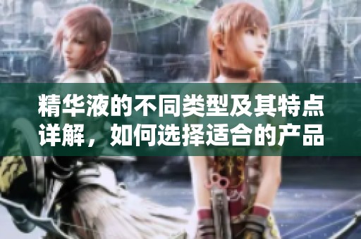 精华液的不同类型及其特点详解，如何选择适合的产品