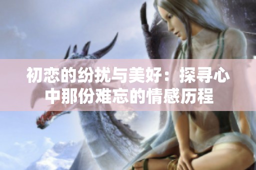 初恋的纷扰与美好：探寻心中那份难忘的情感历程