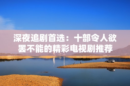 深夜追剧首选：十部令人欲罢不能的精彩电视剧推荐