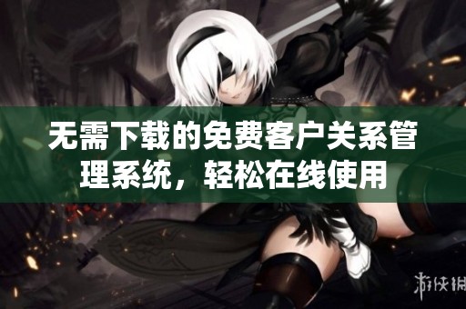 无需下载的免费客户关系管理系统，轻松在线使用