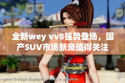 全新wey vv8强势登场，国产SUV市场新宠值得关注