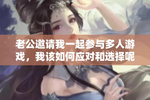 老公邀请我一起参与多人游戏，我该如何应对和选择呢