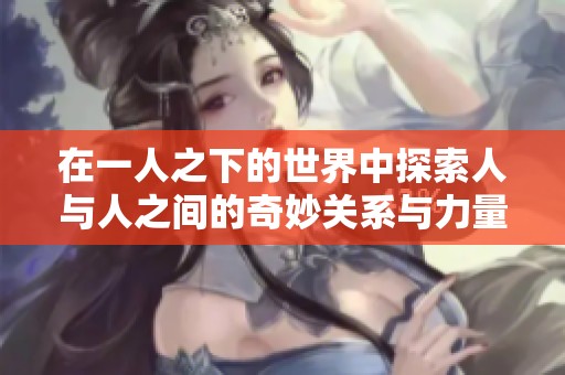 在一人之下的世界中探索人与人之间的奇妙关系与力量