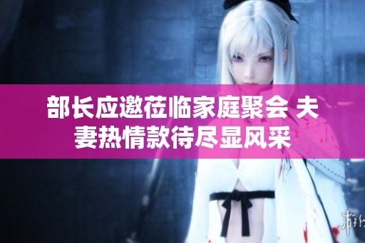 部长应邀莅临家庭聚会 夫妻热情款待尽显风采