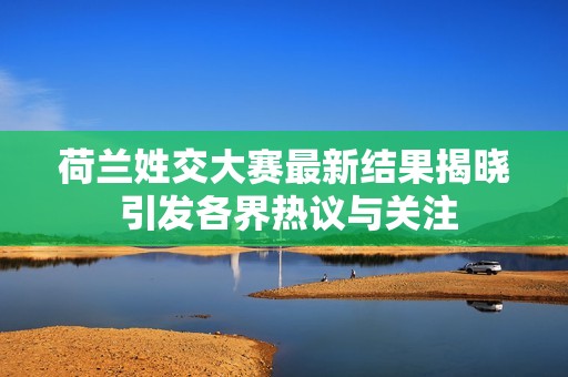 荷兰姓交大赛最新结果揭晓 引发各界热议与关注