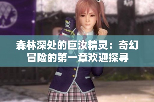 森林深处的巨汝精灵：奇幻冒险的第一章欢迎探寻