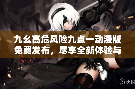 九幺高危风险九点一动漫版免费发布，尽享全新体验与挑战！