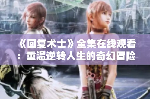 《回复术士》全集在线观看：重温逆转人生的奇幻冒险之旅