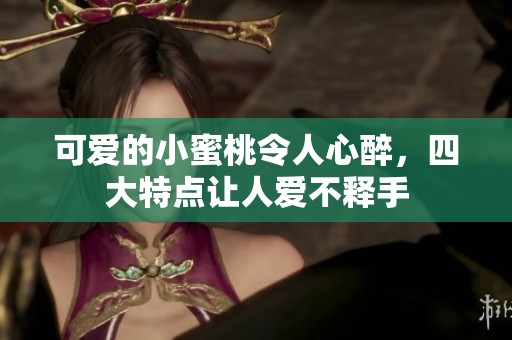 可爱的小蜜桃令人心醉，四大特点让人爱不释手