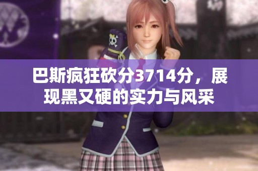 巴斯疯狂砍分3714分，展现黑又硬的实力与风采