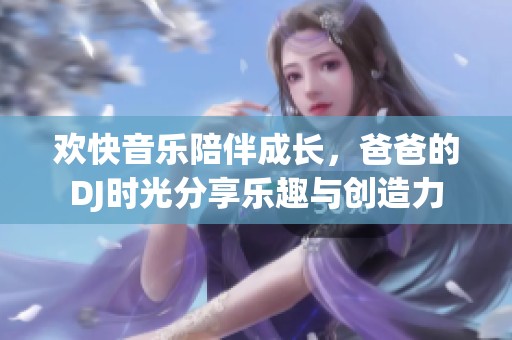 欢快音乐陪伴成长，爸爸的DJ时光分享乐趣与创造力