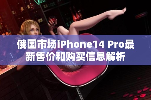 俄国市场iPhone14 Pro最新售价和购买信息解析