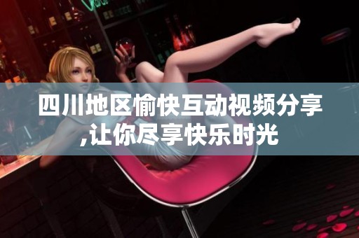 四川地区愉快互动视频分享,让你尽享快乐时光