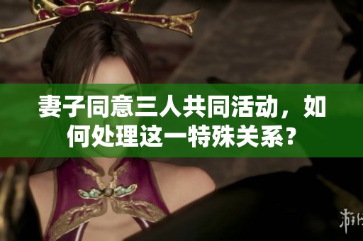 妻子同意三人共同活动，如何处理这一特殊关系？