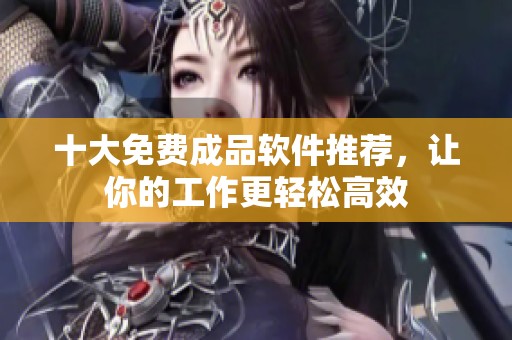 十大免费成品软件推荐，让你的工作更轻松高效
