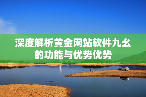 深度解析黄金网站软件九幺的功能与优势优势
