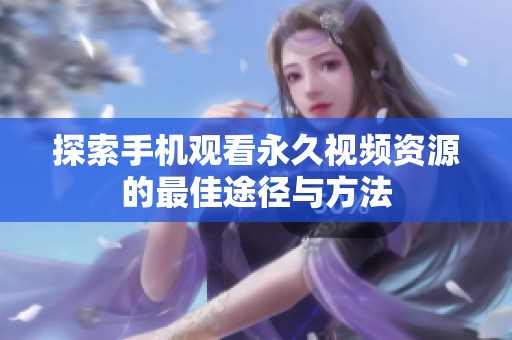 探索手机观看永久视频资源的最佳途径与方法