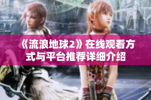 《流浪地球2》在线观看方式与平台推荐详细介绍
