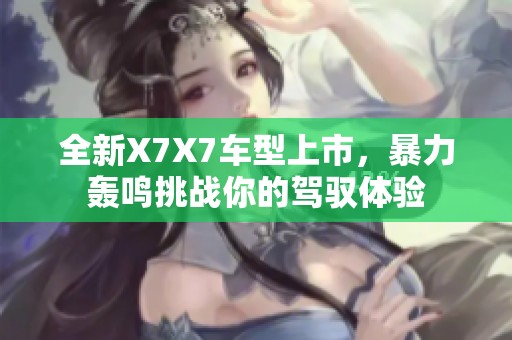 全新X7X7车型上市，暴力轰鸣挑战你的驾驭体验