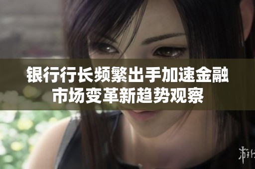 银行行长频繁出手加速金融市场变革新趋势观察