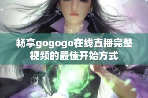 畅享gogogo在线直播完整视频的最佳开始方式